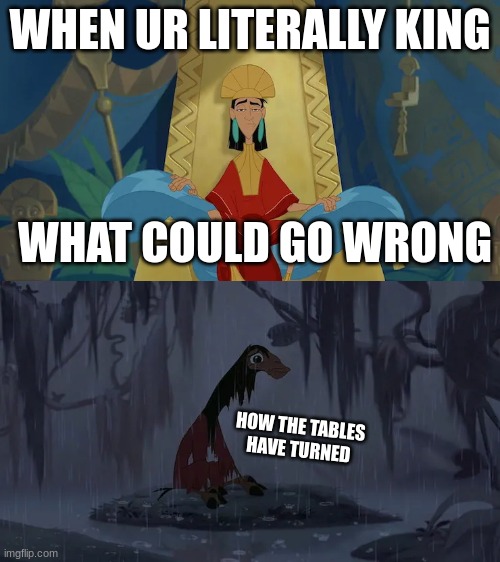 ya never know | WHEN UR LITERALLY KING; WHAT COULD GO WRONG; HOW THE TABLES HAVE TURNED | image tagged in fun | made w/ Imgflip meme maker