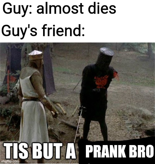 Next time someone says this, threaten their life and call it a prank |  Guy: almost dies; Guy's friend:; PRANK BRO | image tagged in tis but a scratch,prank,monty python and the holy grail,monty python,just a joke,bro | made w/ Imgflip meme maker