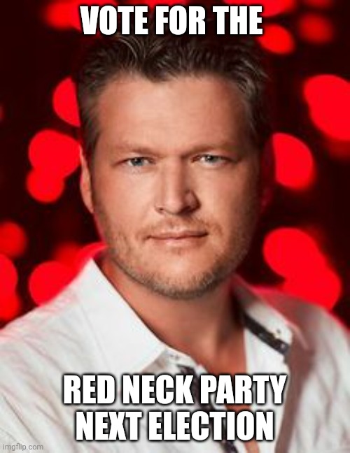 Blake Shelton | VOTE FOR THE RED NECK PARTY NEXT ELECTION | image tagged in blake shelton | made w/ Imgflip meme maker