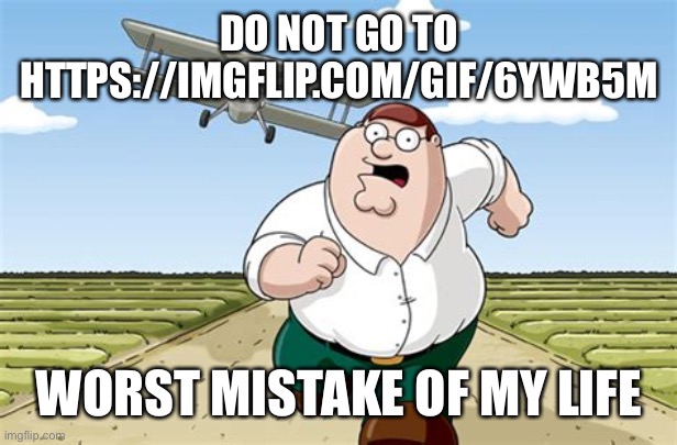 Please no… | DO NOT GO TO HTTPS://IMGFLIP.COM/GIF/6YWB5M; WORST MISTAKE OF MY LIFE | image tagged in worst mistake of my life,memes,funny,imgflip,peter griffin running away,imgflip community | made w/ Imgflip meme maker