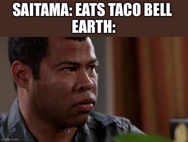 . | SAITAMA: EATS TACO BELL 
EARTH: | image tagged in sweating bullets | made w/ Imgflip meme maker