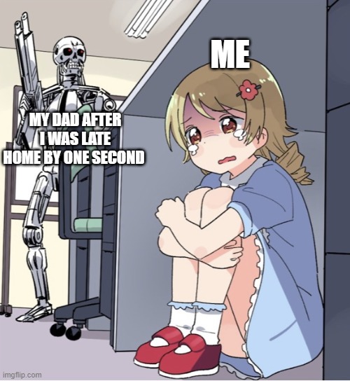 ^0^ | ME; MY DAD AFTER I WAS LATE HOME BY ONE SECOND | image tagged in anime girl hiding from terminator | made w/ Imgflip meme maker