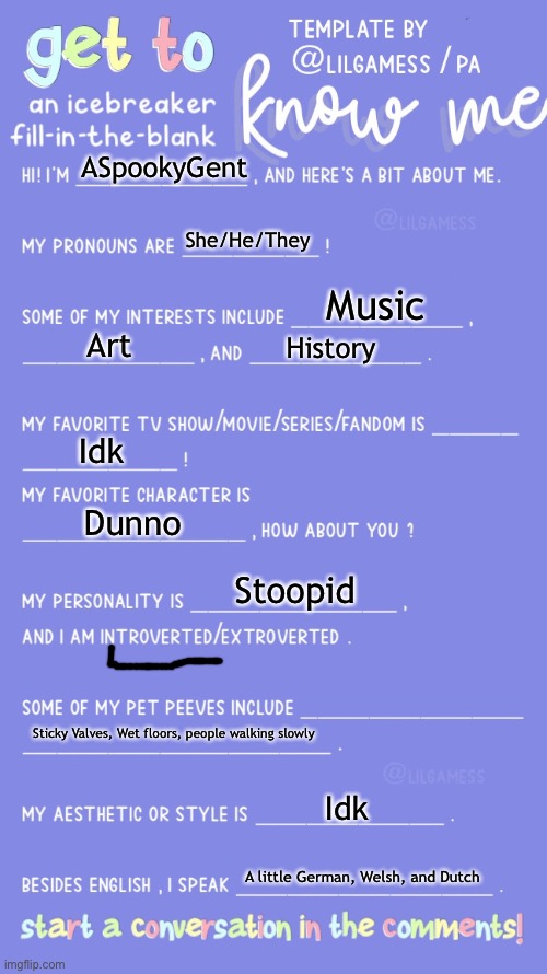 Get to know fill in the blank | ASpookyGent; She/He/They; Music; Art; History; Idk; Dunno; Stoopid; Sticky Valves, Wet floors, people walking slowly; Idk; A little German, Welsh, and Dutch | image tagged in get to know fill in the blank | made w/ Imgflip meme maker