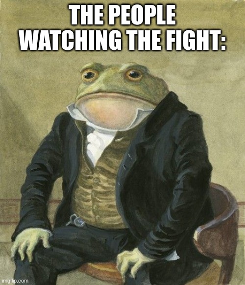 Gentleman frog | THE PEOPLE WATCHING THE FIGHT: | image tagged in gentleman frog | made w/ Imgflip meme maker