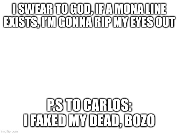 (mod note: bro chill) | I SWEAR TO GOD, IF A MONA LINE EXISTS, I’M GONNA RIP MY EYES OUT; P.S TO CARLOS: I FAKED MY DEAD, BOZO | made w/ Imgflip meme maker