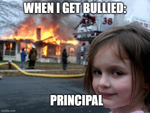 this is so real | WHEN I GET BULLIED:; PRINCIPAL | image tagged in memes,disaster girl | made w/ Imgflip meme maker