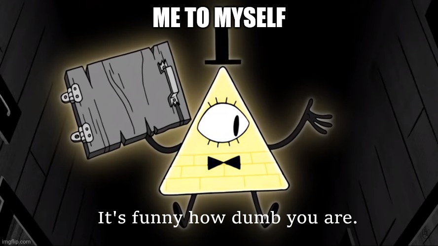 It's Funny How Dumb You Are Bill Cipher | ME TO MYSELF | image tagged in it's funny how dumb you are bill cipher | made w/ Imgflip meme maker