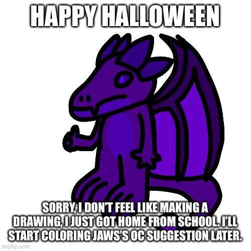 HAPPY HALLOWEEN; SORRY, I DON’T FEEL LIKE MAKING A DRAWING, I JUST GOT HOME FROM SCHOOL. I’LL START COLORING JAWS’S OC SUGGESTION LATER. | made w/ Imgflip meme maker