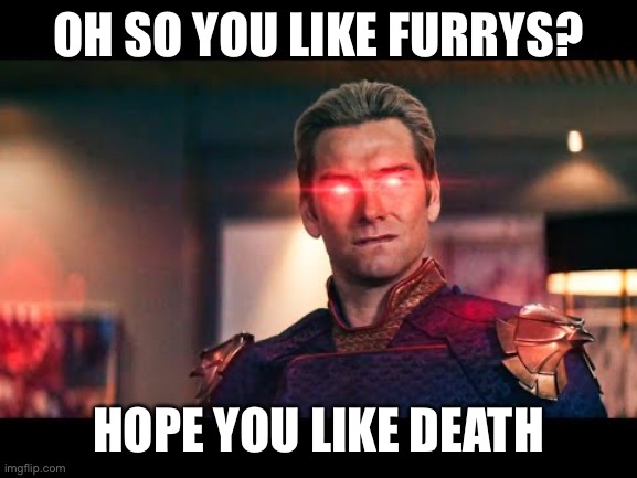 Oh so you like furrys? | OH SO YOU LIKE FURRYS? HOPE YOU LIKE DEATH | image tagged in homelander laser eyes | made w/ Imgflip meme maker