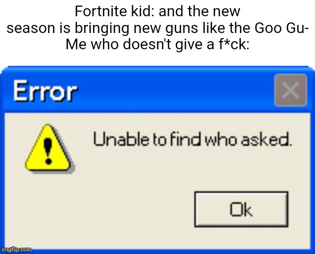 Error unable to find who asked | Fortnite kid: and the new season is bringing new guns like the Goo Gu-
Me who doesn't give a f*ck: | image tagged in error unable to find who asked | made w/ Imgflip meme maker