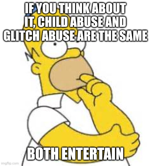 Homer Simpson Hmmmm | IF YOU THINK ABOUT IT, CHILD ABUSE AND GLITCH ABUSE ARE THE SAME; BOTH ENTERTAIN | image tagged in homer simpson hmmmm | made w/ Imgflip meme maker