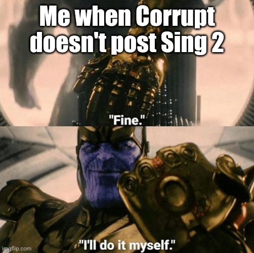 Fine I'll do it myself | Me when Corrupt doesn't post Sing 2 | image tagged in fine i'll do it myself | made w/ Imgflip meme maker