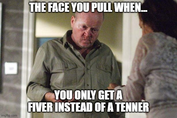 Phil Mitchell Only A Fiver | THE FACE YOU PULL WHEN... YOU ONLY GET A FIVER INSTEAD OF A TENNER | image tagged in phil mitchell | made w/ Imgflip meme maker