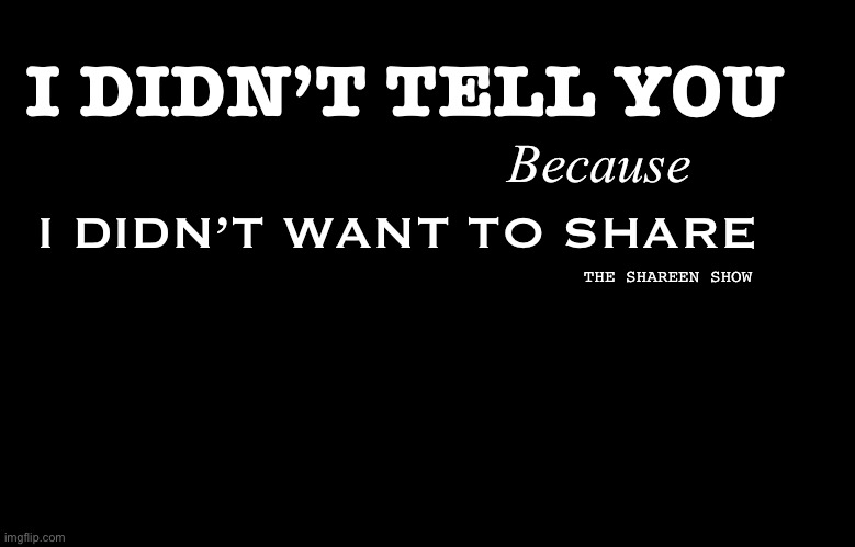 Share | I DIDN’T TELL YOU; Because; I DIDN’T WANT TO SHARE; THE SHAREEN SHOW | image tagged in sharing,sharing is caring,mental health,abuse,success,progressquotes | made w/ Imgflip meme maker