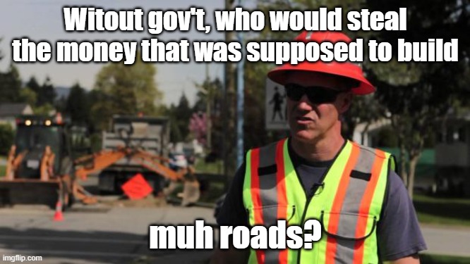 Libertarian Answer to "Muh roads!" | Witout gov't, who would steal the money that was supposed to build; muh roads? | image tagged in road construction ron | made w/ Imgflip meme maker