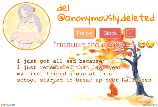 I MISS THEM AND MY BESTIE FROM THAT GROUP STRAIGHT UP DENIES MY EXISTENCE IM GONNA CRYYY | i just got all sad because i just remembered that last year my first friend group at this school started to break up over halloween | image tagged in del announcement fall | made w/ Imgflip meme maker