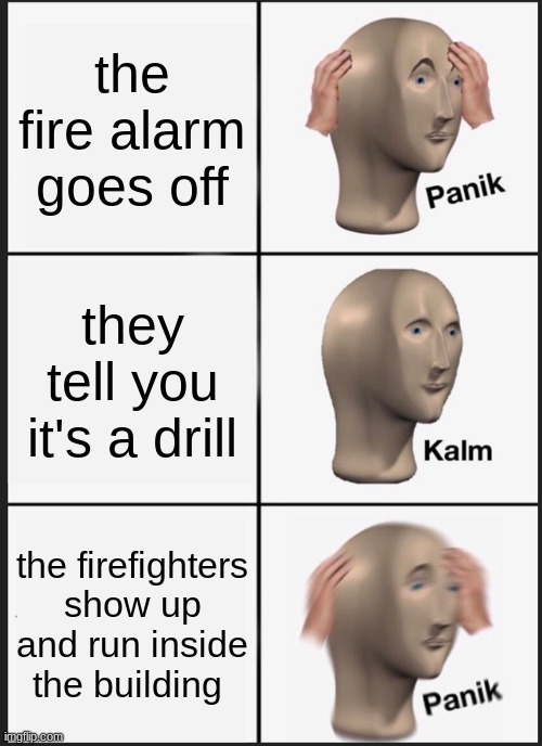 this actually happened to me | the fire alarm goes off; they tell you it's a drill; the firefighters show up and run inside the building | image tagged in memes,panik kalm panik | made w/ Imgflip meme maker