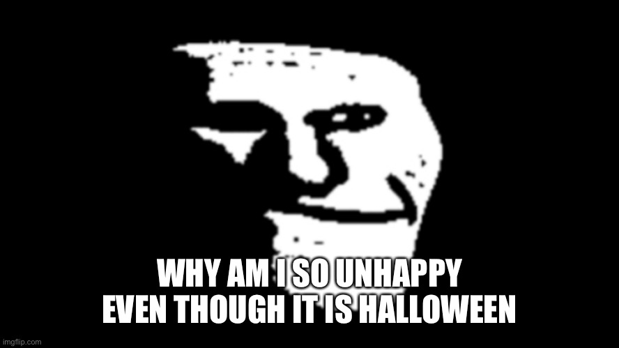 trollge | WHY AM I SO UNHAPPY EVEN THOUGH IT IS HALLOWEEN | image tagged in trollge | made w/ Imgflip meme maker