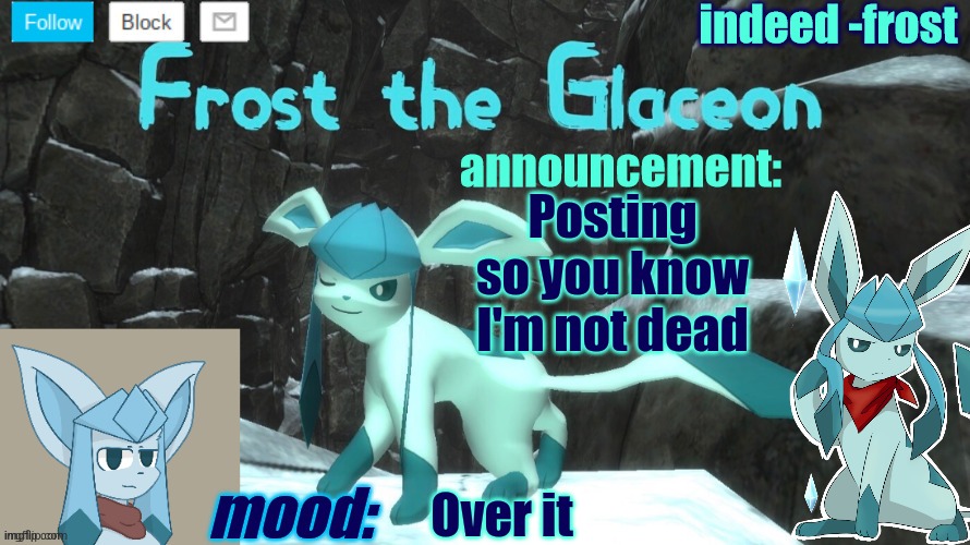 FrostTheGlaceon announcmemt temp | Posting so you know I'm not dead; Over it | image tagged in frosttheglaceon announcmemt temp | made w/ Imgflip meme maker
