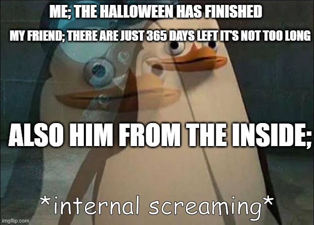 this is my first halloween meme | ME; THE HALLOWEEN HAS FINISHED; MY FRIEND; THERE ARE JUST 365 DAYS LEFT IT'S NOT TOO LONG; ALSO HIM FROM THE INSIDE; | image tagged in private internal screaming | made w/ Imgflip meme maker