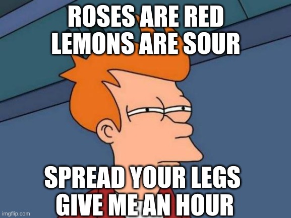 SUS ngl | ROSES ARE RED
LEMONS ARE SOUR; SPREAD YOUR LEGS 
GIVE ME AN HOUR | image tagged in memes,futurama fry | made w/ Imgflip meme maker
