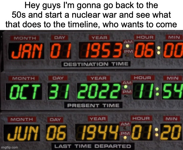 Hey guys I'm gonna go back to the 50s and start a nuclear war and see what that does to the timeline, who wants to come | made w/ Imgflip meme maker