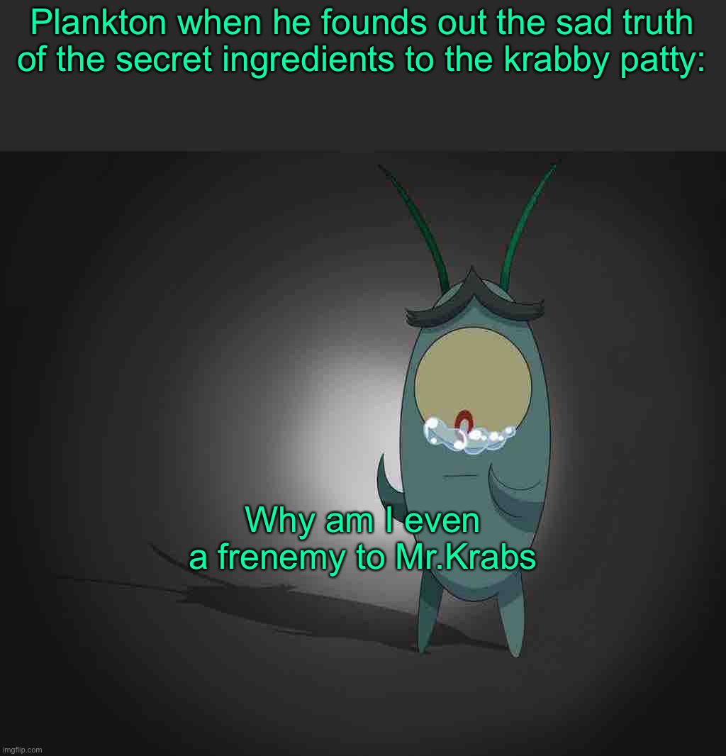 Plankton when he founds out the sad truth of the secret ingredients to the krabby patty:; Why am I even a frenemy to Mr.Krabs | made w/ Imgflip meme maker