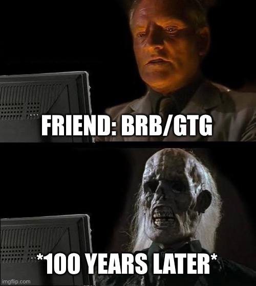 super true with my friends | FRIEND: BRB/GTG; *100 YEARS LATER* | image tagged in memes,i'll just wait here | made w/ Imgflip meme maker