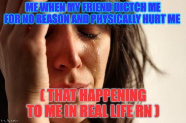 First World Problems Meme | ME WHEN MY FRIEND DICTCH ME FOR NO REASON AND PHYSICALLY HURT ME; ( THAT HAPPENING TO ME IN REAL LIFE RN ) | image tagged in memes,first world problems | made w/ Imgflip meme maker