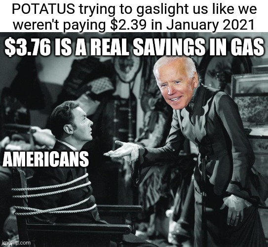 Today's Average price vs. Jan 2021 Average | POTATUS trying to gaslight us like we
weren't paying $2.39 in January 2021; $3.76 IS A REAL SAVINGS IN GAS; AMERICANS | image tagged in gaslight,democrats,biden,gas prices | made w/ Imgflip meme maker
