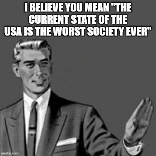 I BELIEVE YOU MEAN "THE CURRENT STATE OF THE USA IS THE WORST SOCIETY EVER" | image tagged in correction guy | made w/ Imgflip meme maker