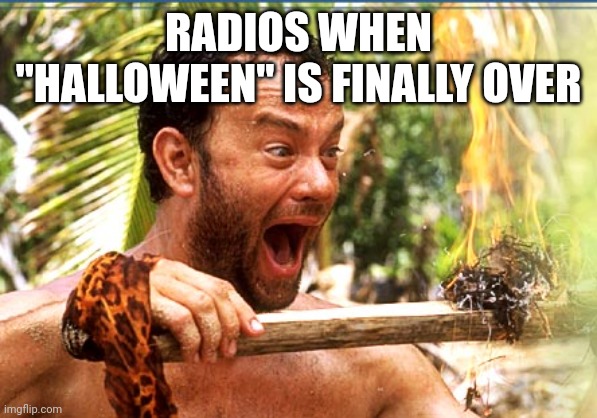 Castaway Fire Meme | RADIOS WHEN "HALLOWEEN" IS FINALLY OVER | image tagged in memes,castaway fire | made w/ Imgflip meme maker