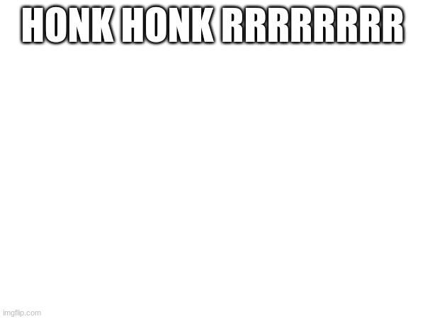 HONK HONK RRRRRRRR | made w/ Imgflip meme maker