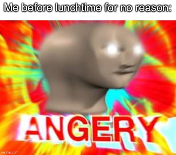 Surreal Angery | Me before lunchtime for no reason: | image tagged in surreal angery | made w/ Imgflip meme maker