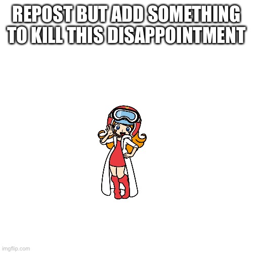 REPOST BUT ADD SOMETHING TO KILL THIS DISAPPOINTMENT | made w/ Imgflip meme maker