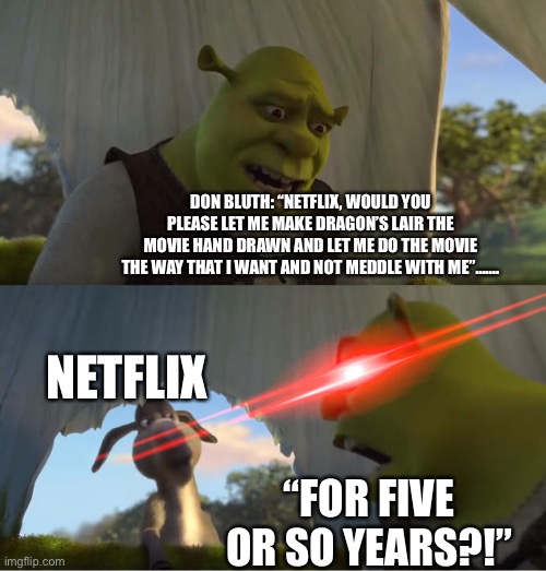 Animation Needs More Respect! | DON BLUTH: “NETFLIX, WOULD YOU PLEASE LET ME MAKE DRAGON’S LAIR THE MOVIE HAND DRAWN AND LET ME DO THE MOVIE THE WAY THAT I WANT AND NOT MEDDLE WITH ME”……. NETFLIX; “FOR FIVE OR SO YEARS?!” | image tagged in shrek for five minutes,animation,netflix | made w/ Imgflip meme maker