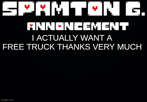 Spamton announcement temp | I ACTUALLY WANT A FREE TRUCK THANKS VERY MUCH | image tagged in spamton announcement temp | made w/ Imgflip meme maker
