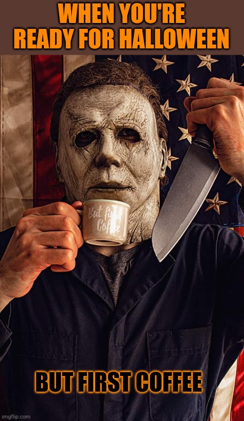 FIRST GOTTA HAVE THAT COFFEE | WHEN YOU'RE READY FOR HALLOWEEN; BUT FIRST COFFEE | image tagged in coffee,halloween,michael myers,spooktober | made w/ Imgflip meme maker