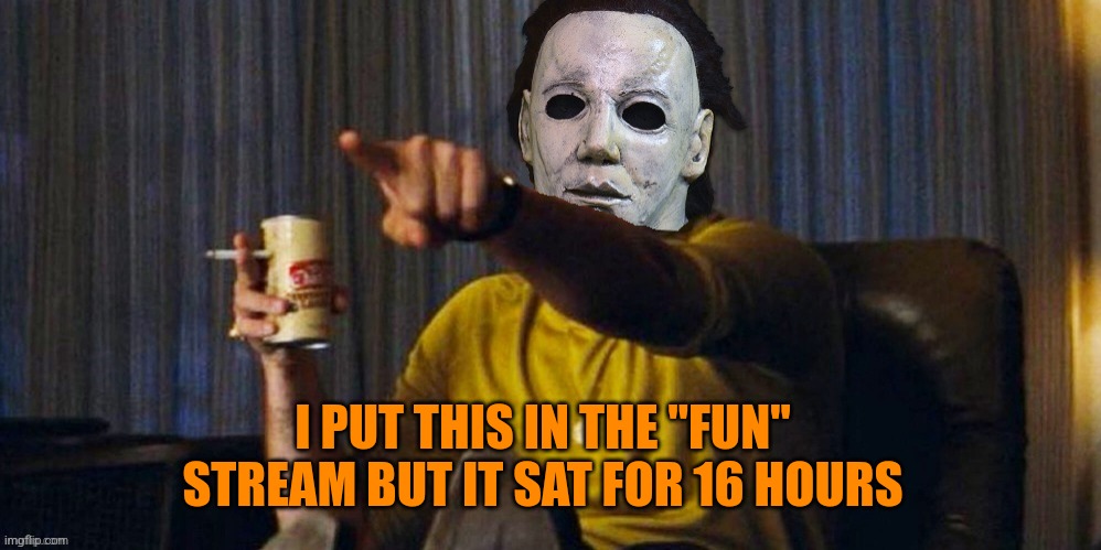 MICHAEL MYERS POINTING | I PUT THIS IN THE "FUN" STREAM BUT IT SAT FOR 16 HOURS | image tagged in michael myers pointing | made w/ Imgflip meme maker