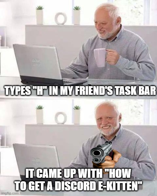 Hide the Pain Harold | TYPES "H" IN MY FRIEND'S TASK BAR; IT CAME UP WITH "HOW TO GET A DISCORD E-KITTEN" | image tagged in memes,hide the pain harold | made w/ Imgflip meme maker