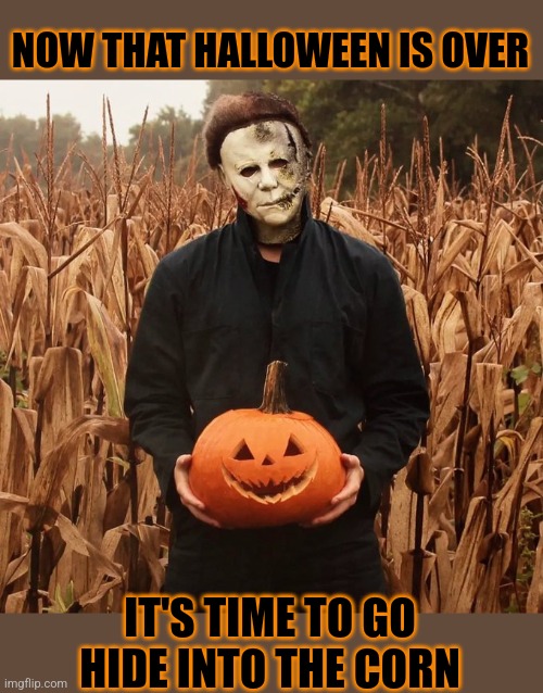 ONLY HAVE 11 MONTHS TO GO | NOW THAT HALLOWEEN IS OVER; IT'S TIME TO GO HIDE INTO THE CORN | image tagged in halloween,spooktober,michael myers,jack-o-lanterns,pumpkin | made w/ Imgflip meme maker