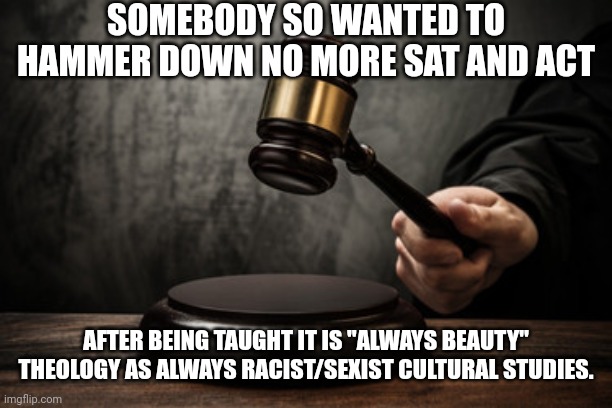Its an argument style | SOMEBODY SO WANTED TO HAMMER DOWN NO MORE SAT AND ACT; AFTER BEING TAUGHT IT IS "ALWAYS BEAUTY" THEOLOGY AS ALWAYS RACIST/SEXIST CULTURAL STUDIES. | image tagged in supreme court | made w/ Imgflip meme maker