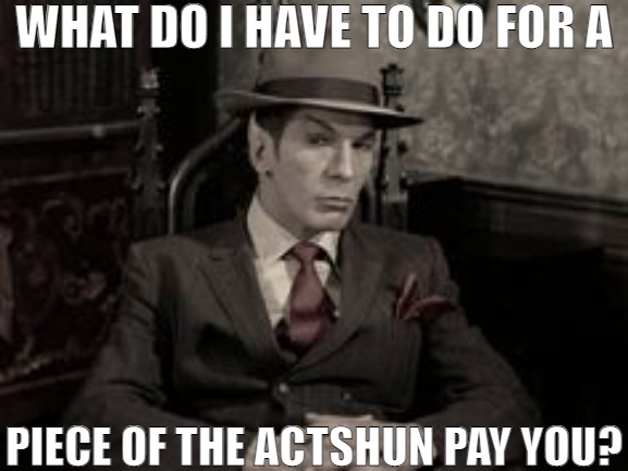 I'M OUT HERE ON THE STREET AND I NEED TO MAKE SOMETHING HAPPEN! | WHAT DO I HAVE TO DO FOR A; PIECE OF THE ACTSHUN PAY YOU? | image tagged in spock piece of the action,meme | made w/ Imgflip meme maker