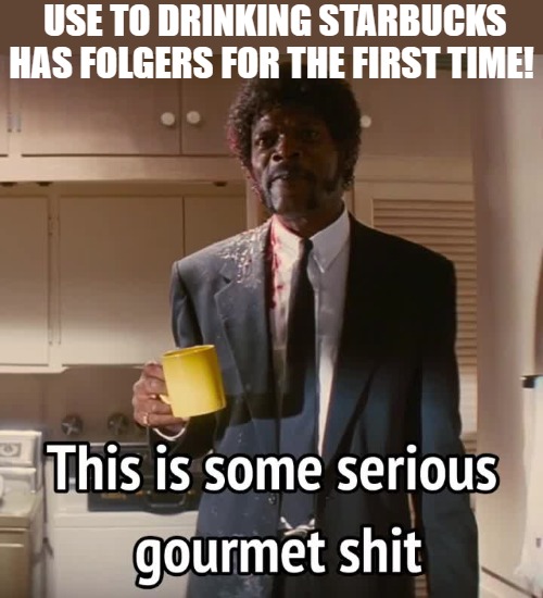 I GOTTA GAS UP MY FREIND | USE TO DRINKING STARBUCKS HAS FOLGERS FOR THE FIRST TIME! | image tagged in this is some serious gourmet shit,meme | made w/ Imgflip meme maker