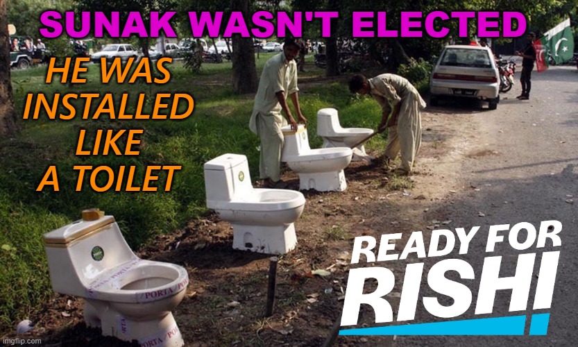 SUNAK WASN'T ELECTED; HE WAS INSTALLED LIKE A TOILET | SUNAK WASN'T ELECTED; HE WAS
INSTALLED
LIKE
A TOILET | image tagged in ready for rishi | made w/ Imgflip meme maker