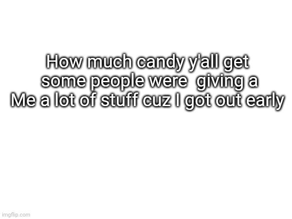 How much candy y'all get  some people were  giving a
Me a lot of stuff cuz I got out early | image tagged in halloween | made w/ Imgflip meme maker