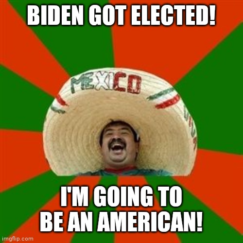 Idc | BIDEN GOT ELECTED! I'M GOING TO BE AN AMERICAN! | image tagged in succesful mexican | made w/ Imgflip meme maker