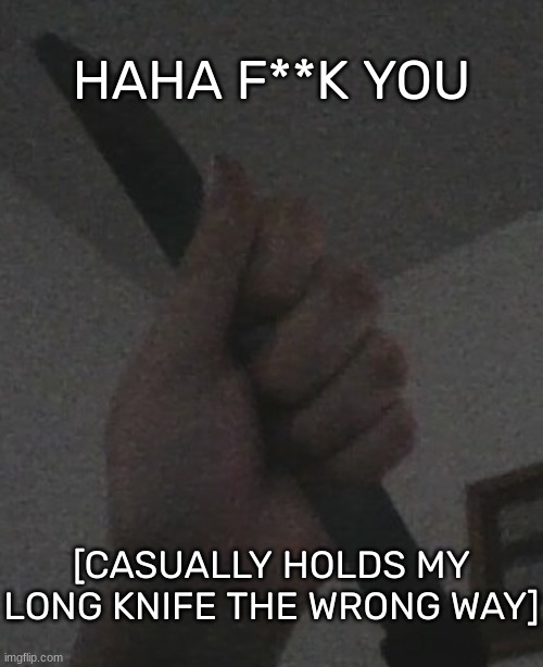Mweheheheheheh [It actually doesn't hurt tho-] | HAHA F**K YOU; [CASUALLY HOLDS MY LONG KNIFE THE WRONG WAY] | image tagged in idk,stuff,s o u p,carck | made w/ Imgflip meme maker