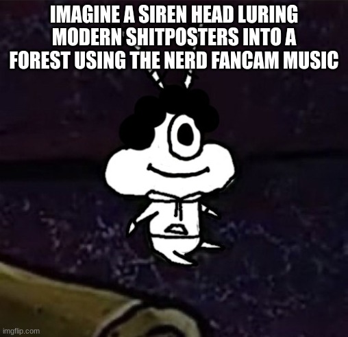 aw hell nah conga line ate a perc | IMAGINE A SIREN HEAD LURING MODERN SHITPOSTERS INTO A FOREST USING THE NERD FANCAM MUSIC | image tagged in aw hell nah conga line ate a perc | made w/ Imgflip meme maker