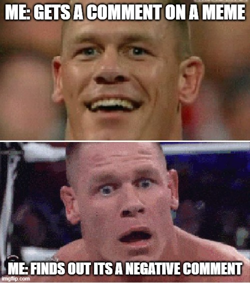 John Cena Happy/Sad | ME: GETS A COMMENT ON A MEME; ME: FINDS OUT ITS A NEGATIVE COMMENT | image tagged in john cena happy/sad | made w/ Imgflip meme maker